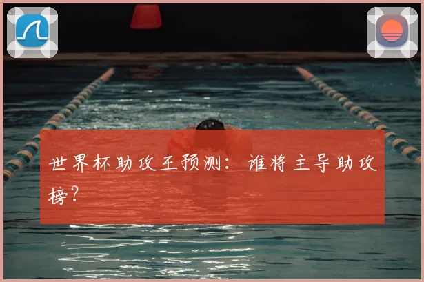世界杯助攻王预测:谁将主导助攻榜?