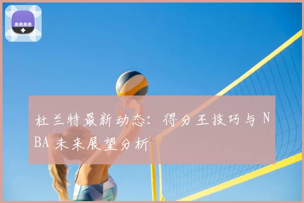 杜兰特最新动态：得分王技巧与 NBA 未来展望分析