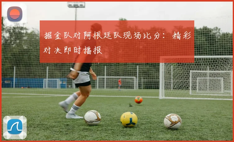 掘金队对阿根廷队现场比分:精彩对决即时播报