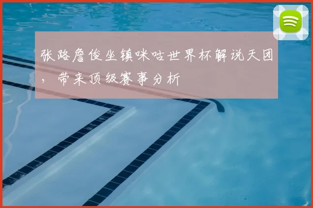张路詹俊坐镇咪咕世界杯解说天团,带来顶级赛事分析