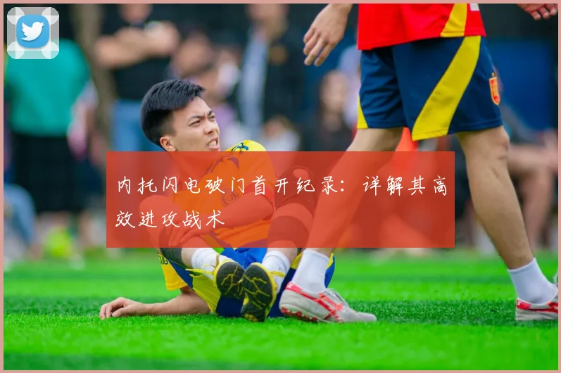 内托闪电破门首开纪录:详解其高效进攻战术