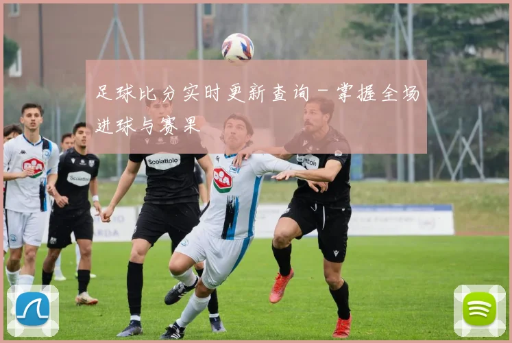足球比分实时更新查询 - 掌握全场进球与赛果