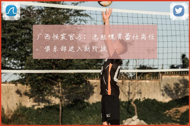 广西恒宸官方:总经理贾蕾仕离任,俱乐部进入新阶段
