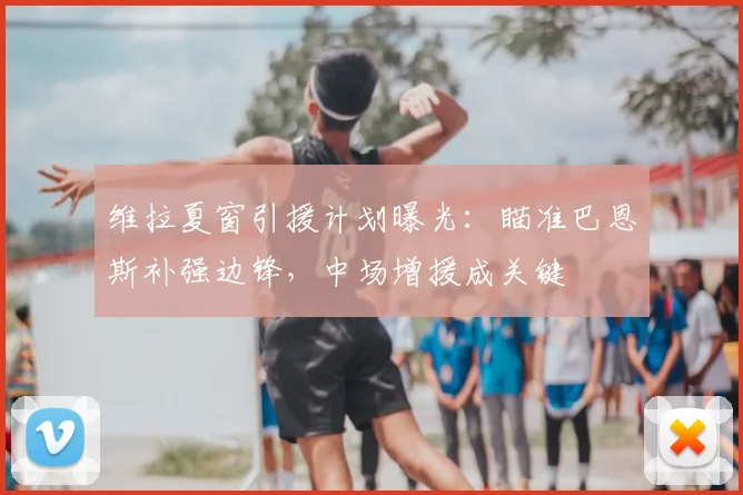 维拉夏窗引援计划曝光：瞄准巴恩斯补强边锋，中场增援成关键