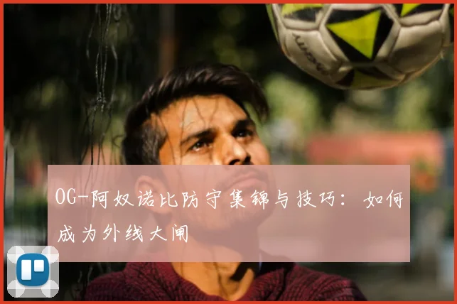 OG-阿奴诺比防守集锦与技巧:如何成为外线大闸