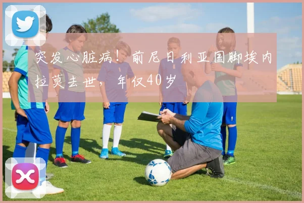 突发心脏病!前尼日利亚国脚埃内拉莫去世,年仅40岁