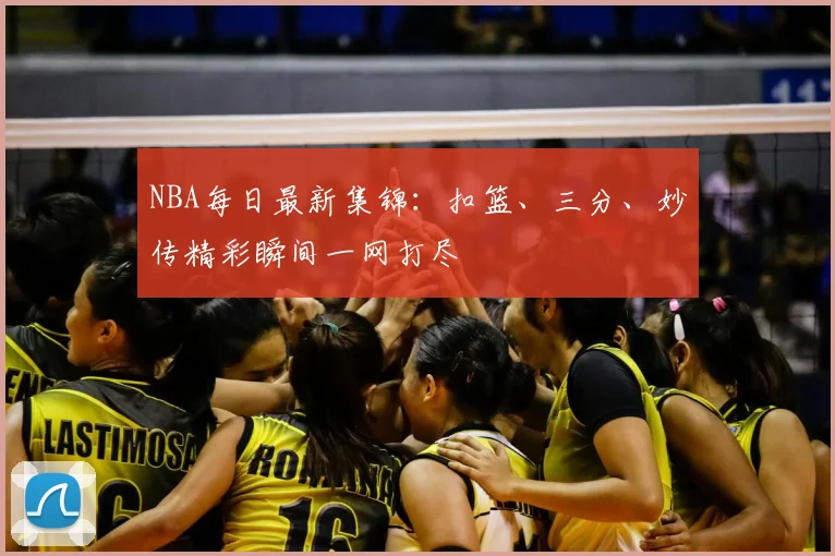 NBA每日最新集锦:扣篮、三分、妙传精彩瞬间一网打尽