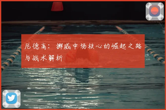 厄德高:挪威中场核心的崛起之路与战术解析