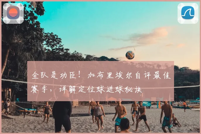 全队是功臣!加布里埃尔自评最佳赛季,详解定位球进球秘诀