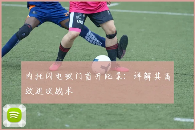 内托闪电破门首开纪录：详解其高效进攻战术