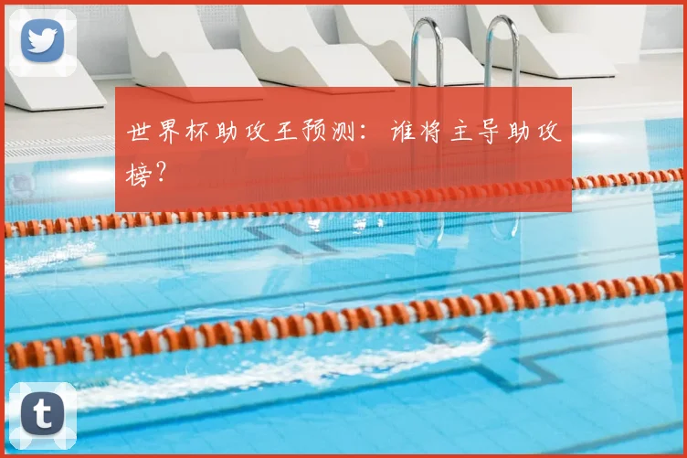 世界杯助攻王预测:谁将主导助攻榜?