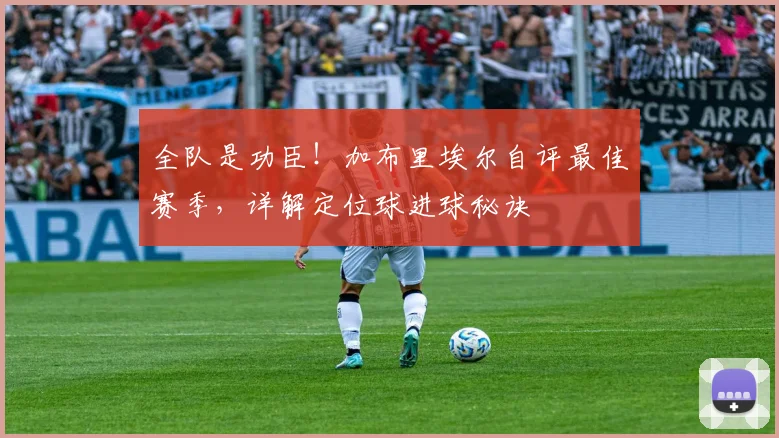 全队是功臣!加布里埃尔自评最佳赛季,详解定位球进球秘诀