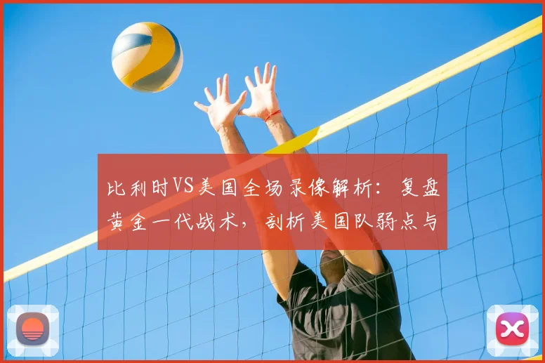 比利时VS美国全场录像解析：复盘黄金一代战术，剖析美国队弱点与德布劳内关键作用