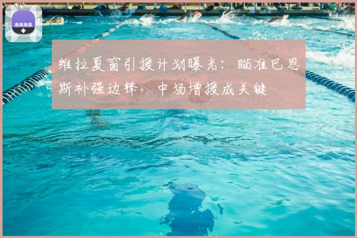 维拉夏窗引援计划曝光:瞄准巴恩斯补强边锋,中场增援成关键