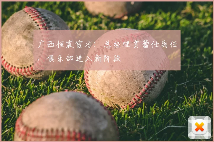 广西恒宸官方:总经理贾蕾仕离任,俱乐部进入新阶段
